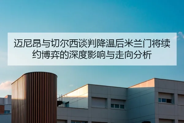 迈尼昂与切尔西谈判降温后米兰门将续约博弈的深度影响与走向分析