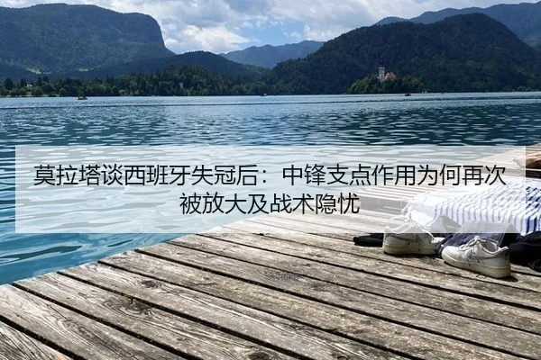 莫拉塔谈西班牙失冠后：中锋支点作用为何再次被放大及战术隐忧