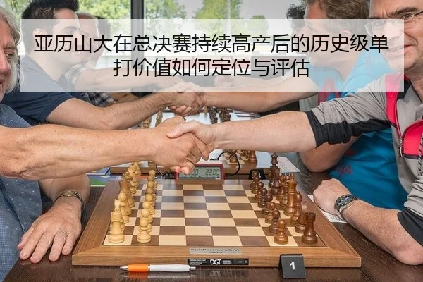亚历山大在总决赛持续高产后的历史级单打价值如何定位与评估