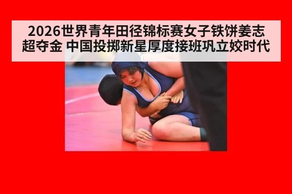 2026世界青年田径锦标赛女子铁饼姜志超夺金 中国投掷新星厚度接班巩立姣时代
