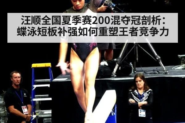 汪顺全国夏季赛200混夺冠剖析：蝶泳短板补强如何重塑王者竞争力