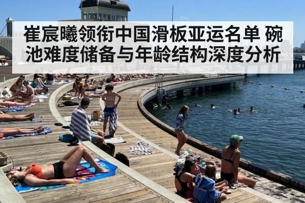 崔宸曦领衔中国滑板亚运名单 碗池难度储备与年龄结构深度分析