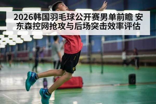 2026韩国羽毛球公开赛男单前瞻 安东森控网抢攻与后场突击效率评估