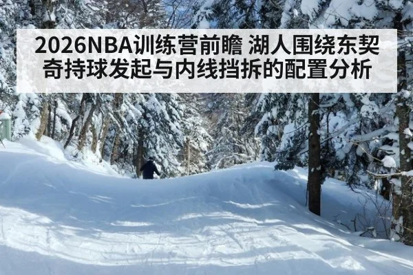 2026NBA训练营前瞻 湖人围绕东契奇持球发起与内线挡拆的配置分析